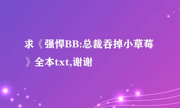 求《强悍BB:总裁吞掉小草莓》全本txt,谢谢