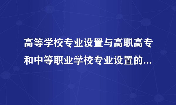 高等学校专业设置与高职高专和中等职业学校专业设置的异同点？为什么