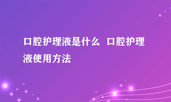 口腔护理液是什么  口腔护理液使用方法