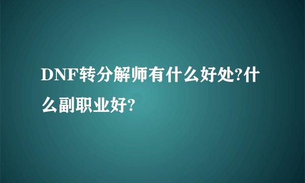 DNF转分解师有什么好处?什么副职业好?