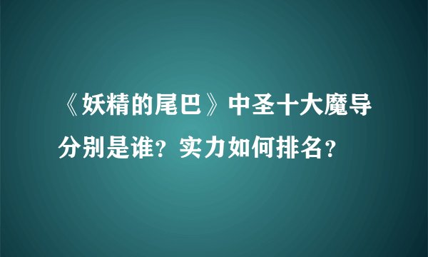 《妖精的尾巴》中圣十大魔导分别是谁？实力如何排名？