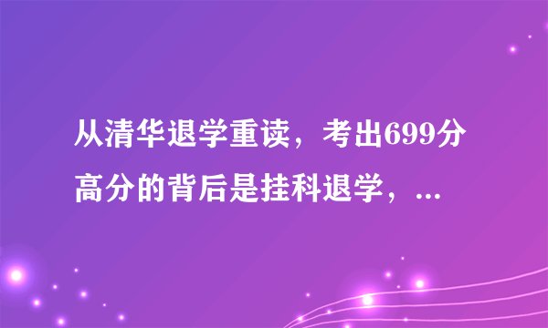 从清华退学重读，考出699分高分的背后是挂科退学，家长不能接受