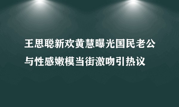 王思聪新欢黄慧曝光国民老公与性感嫩模当街激吻引热议