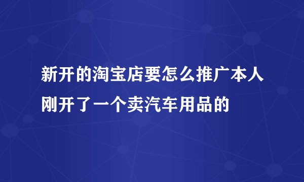 新开的淘宝店要怎么推广本人刚开了一个卖汽车用品的