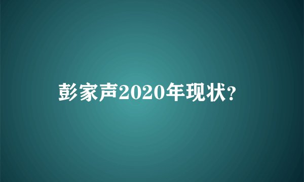 彭家声2020年现状？
