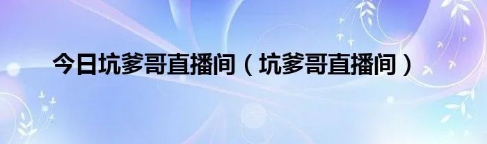 今日坑爹哥直播间（坑爹哥直播间）