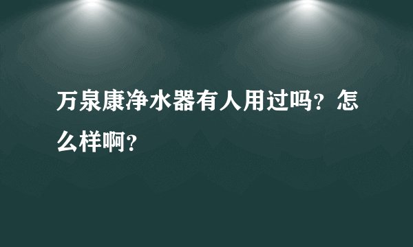 万泉康净水器有人用过吗？怎么样啊？