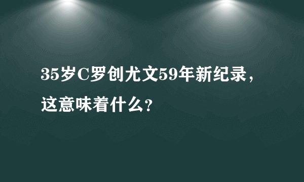 35岁C罗创尤文59年新纪录，这意味着什么？