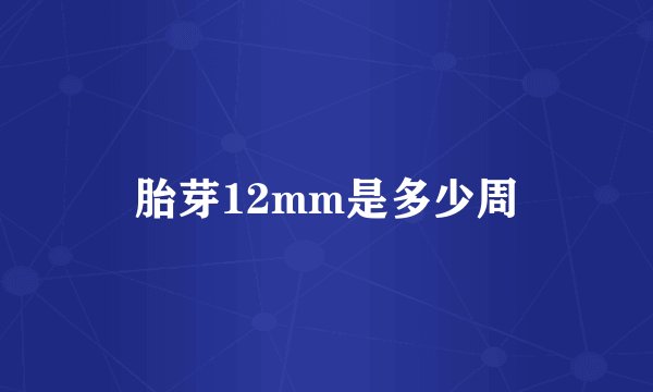 胎芽12mm是多少周