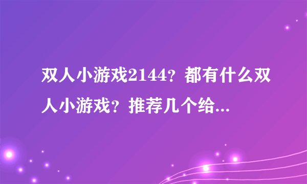 双人小游戏2144？都有什么双人小游戏？推荐几个给我呗！谢谢啦！