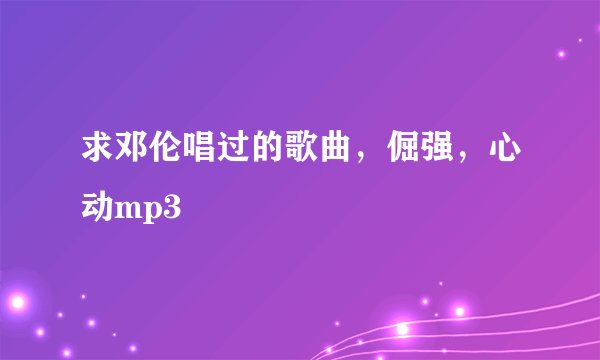 求邓伦唱过的歌曲，倔强，心动mp3