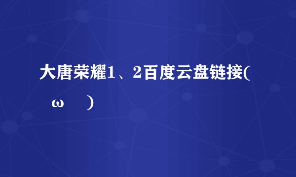大唐荣耀1、2百度云盘链接(    ω    )