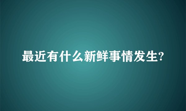 最近有什么新鲜事情发生?