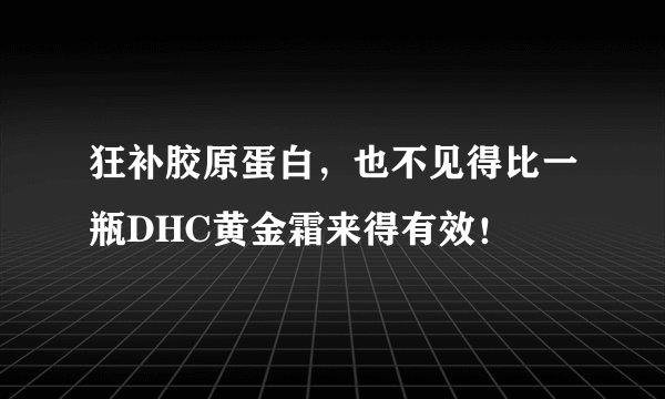 狂补胶原蛋白，也不见得比一瓶DHC黄金霜来得有效！