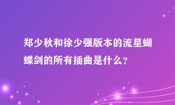 郑少秋和徐少强版本的流星蝴蝶剑的所有插曲是什么？