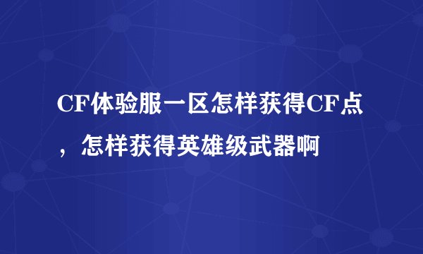 CF体验服一区怎样获得CF点，怎样获得英雄级武器啊