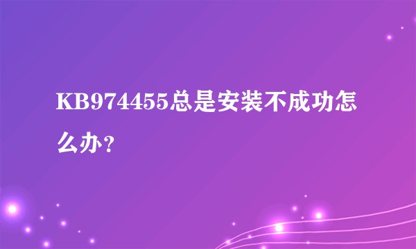 KB974455总是安装不成功怎么办？