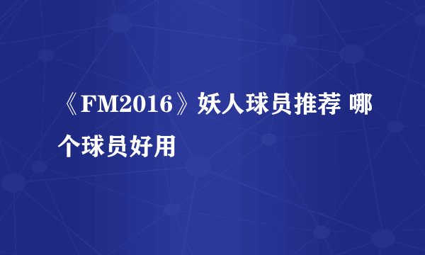 《FM2016》妖人球员推荐 哪个球员好用