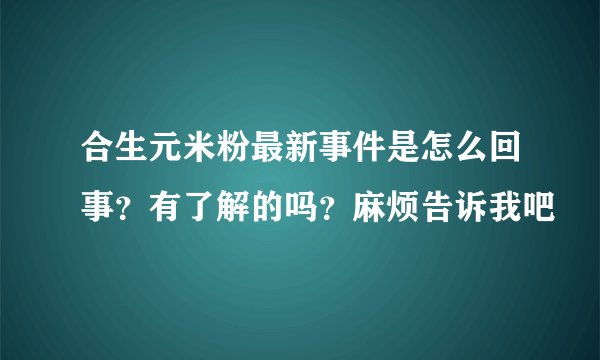 合生元米粉最新事件是怎么回事？有了解的吗？麻烦告诉我吧