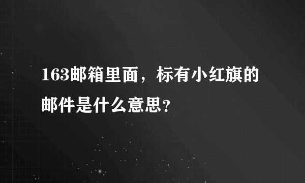 163邮箱里面，标有小红旗的邮件是什么意思？