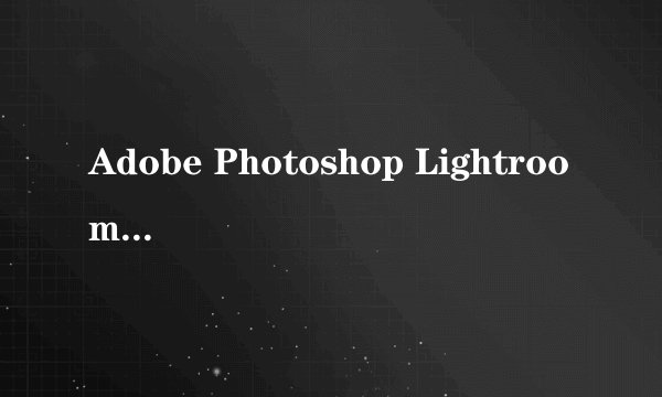 Adobe Photoshop Lightroom 如何使用?