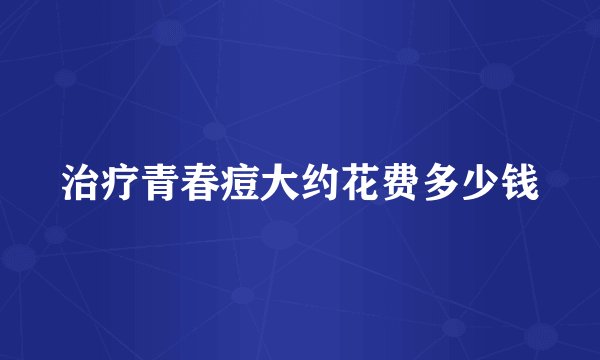 治疗青春痘大约花费多少钱