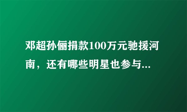 邓超孙俪捐款100万元驰援河南，还有哪些明星也参与了捐款？