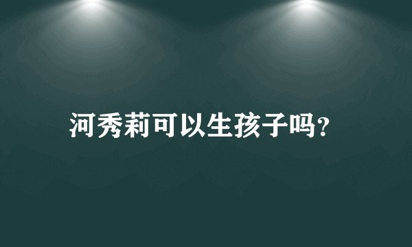 河秀莉可以生孩子吗？