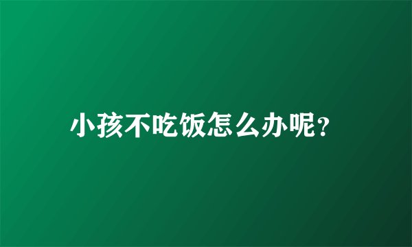 小孩不吃饭怎么办呢？