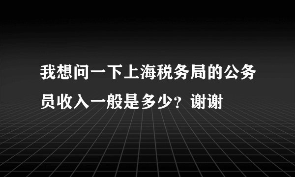 我想问一下上海税务局的公务员收入一般是多少？谢谢