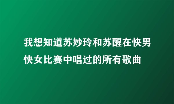 我想知道苏妙玲和苏醒在快男快女比赛中唱过的所有歌曲