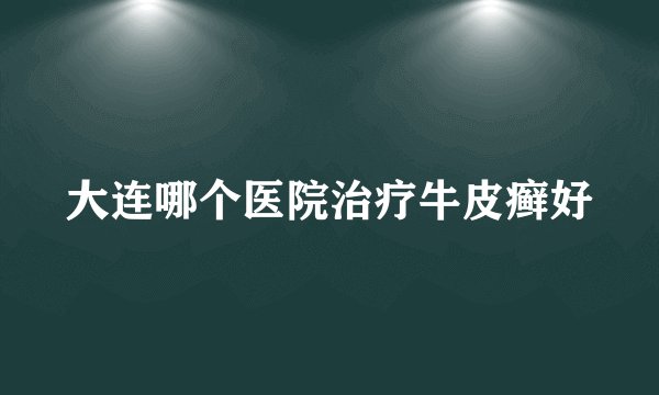 大连哪个医院治疗牛皮癣好