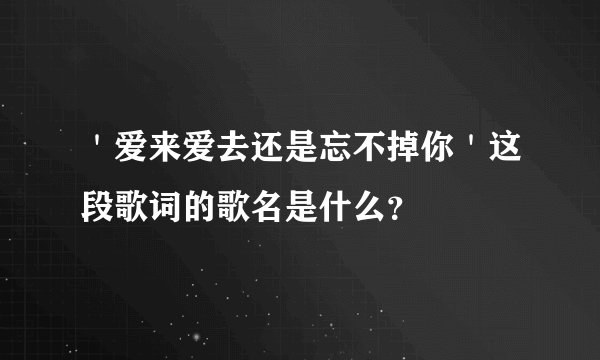 ＇爱来爱去还是忘不掉你＇这段歌词的歌名是什么？