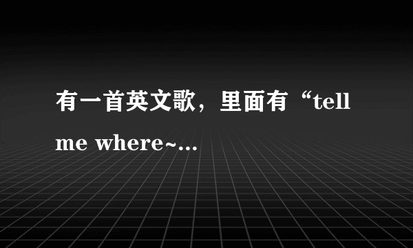 有一首英文歌，里面有“tell me where~~you love tell me where~~your love，不知道什么歌，问一下
