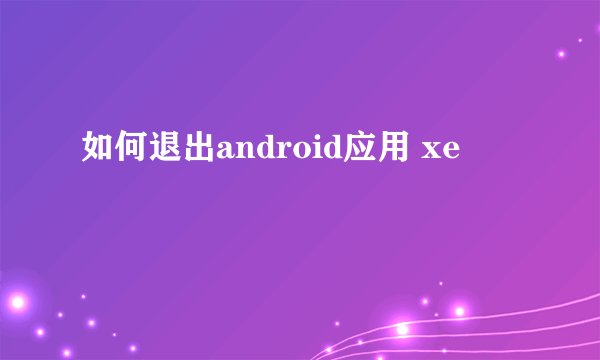 如何退出android应用 xe