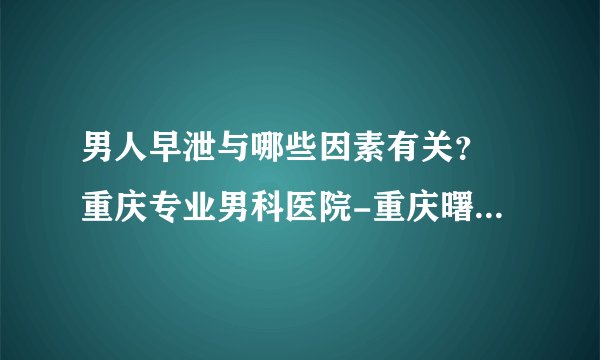 男人早泄与哪些因素有关？ 重庆专业男科医院-重庆曙光男科医院？