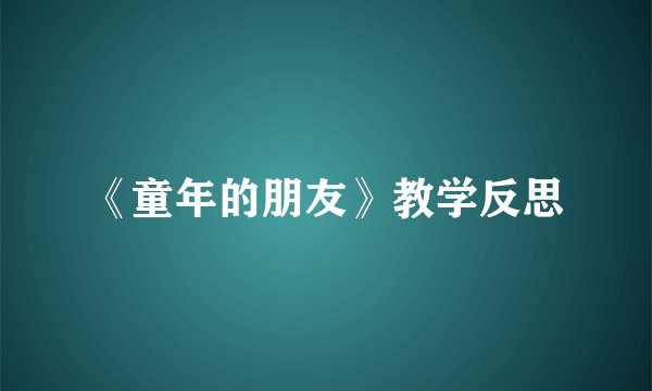 《童年的朋友》教学反思