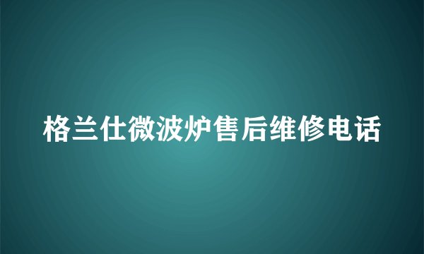 格兰仕微波炉售后维修电话