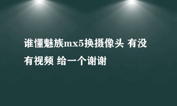 谁懂魅族mx5换摄像头 有没有视频 给一个谢谢