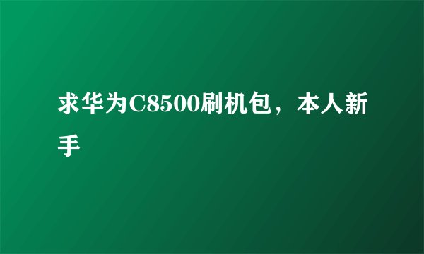 求华为C8500刷机包，本人新手