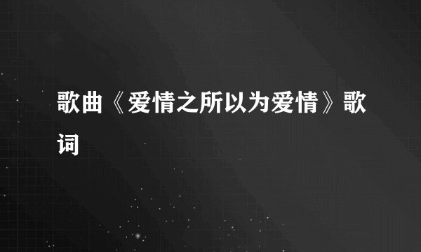 歌曲《爱情之所以为爱情》歌词