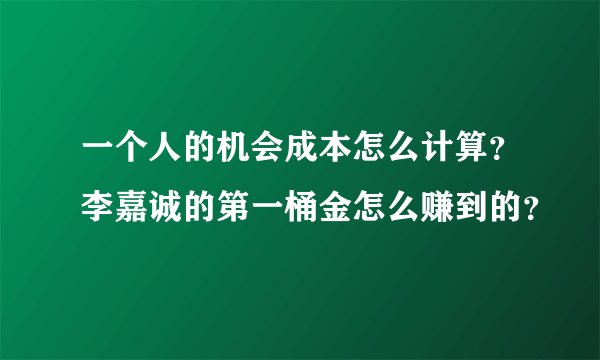 一个人的机会成本怎么计算？李嘉诚的第一桶金怎么赚到的？
