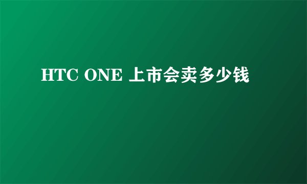 HTC ONE 上市会卖多少钱