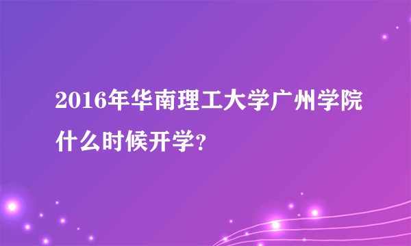 2016年华南理工大学广州学院什么时候开学？