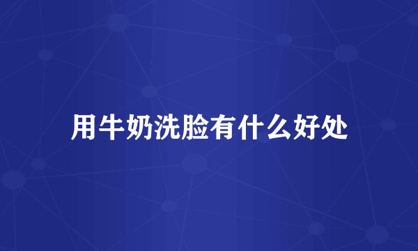 用牛奶洗脸有什么好处
