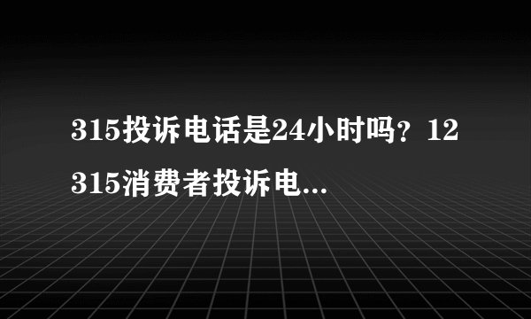 315投诉电话是24小时吗？12315消费者投诉电话请问是24小时服务的吗？