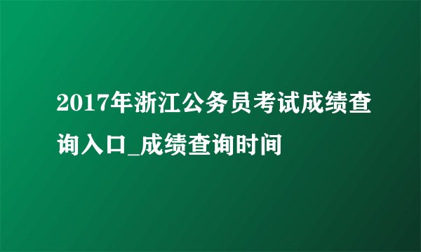 2017年浙江公务员考试成绩查询入口_成绩查询时间