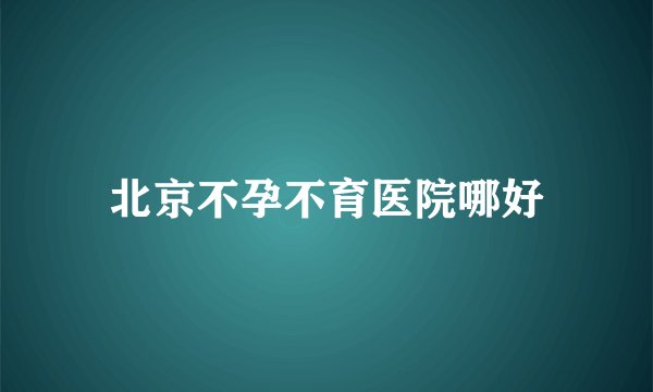北京不孕不育医院哪好