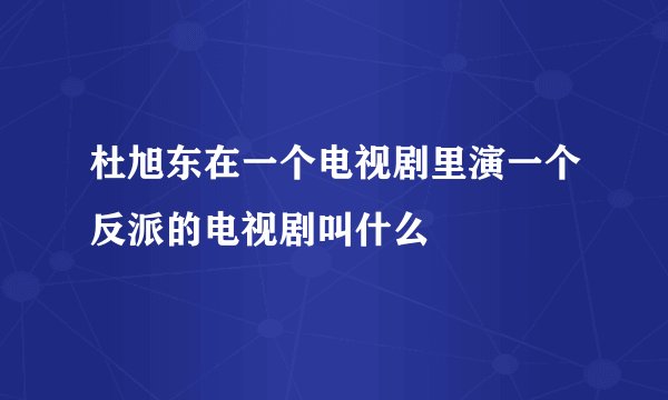 杜旭东在一个电视剧里演一个反派的电视剧叫什么