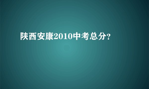 陕西安康2010中考总分？
